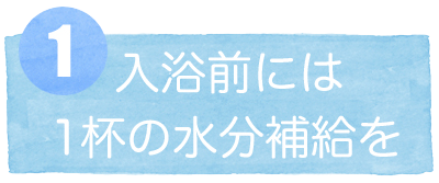 1入浴前には一杯の水分補給を